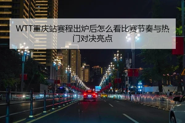 WTT重庆站赛程出炉后怎么看比赛节奏与热门对决亮点