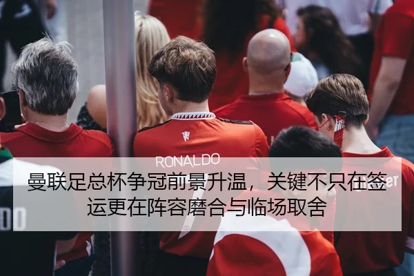 曼联足总杯争冠前景升温，关键不只在签运更在阵容磨合与临场取舍