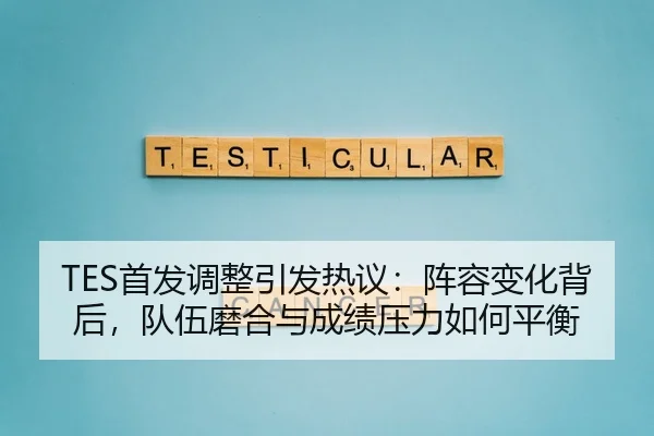 TES首发调整引发热议：阵容变化背后，队伍磨合与成绩压力如何平衡