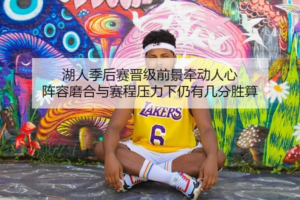 湖人季后赛晋级前景牵动人心 阵容磨合与赛程压力下仍有几分胜算
