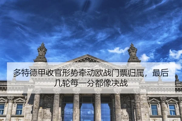 多特德甲收官形势牵动欧战门票归属，最后几轮每一分都像决战