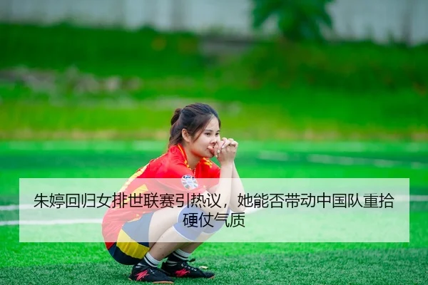 朱婷回归女排世联赛引热议，她能否带动中国队重拾硬仗气质