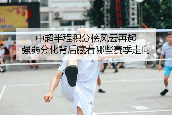 中超半程积分榜风云再起 强弱分化背后藏着哪些赛季走向